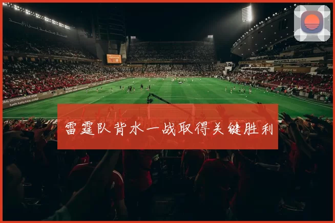 雷霆队背水一战取得关键胜利