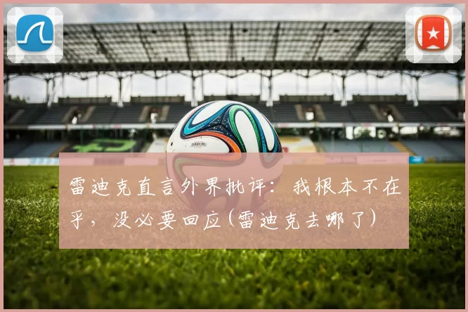 雷迪克直言外界批评：我根本不在乎，没必要回应(雷迪克去哪了)
