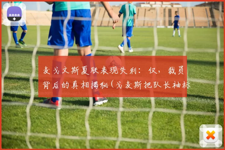 麦戈文斯夏联表现失利：仅，裁员背后的真相揭秘(戈麦斯把队长袖标给c罗)