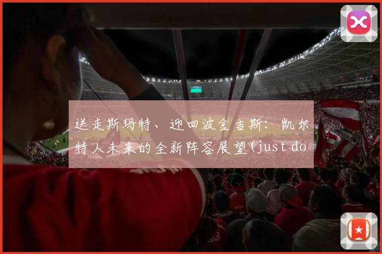 送走斯玛特、迎回波金吉斯：凯尔特人未来的全新阵容展望(just don 凯尔特人)